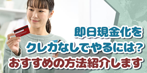 即日現金化をクレカなしでやるには？おすすめの方法紹介します